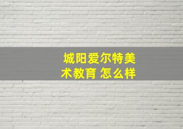 城阳爱尔特美术教育 怎么样